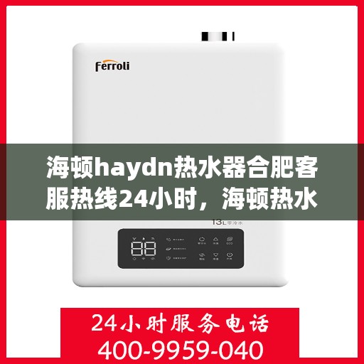 海顿haydn热水器合肥客服热线24小时，海顿热水器合肥客服热线全天候服务，贴心温暖您的生活