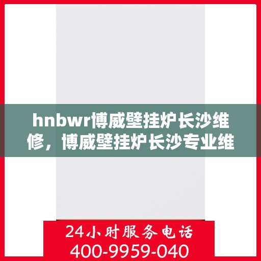 hnbwr博威壁挂炉长沙维修，博威壁挂炉长沙专业维修服务