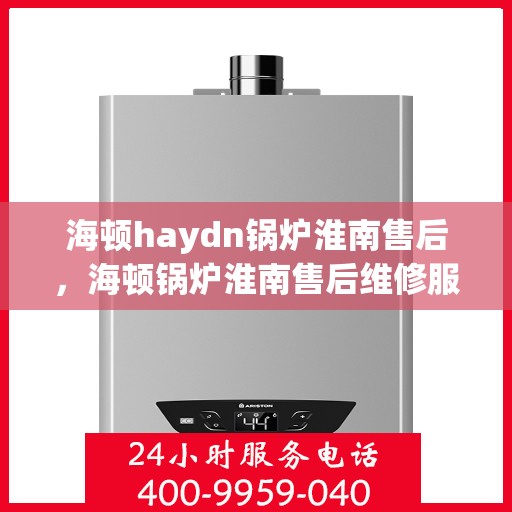 海顿haydn锅炉淮南售后，海顿锅炉淮南售后维修服务解析