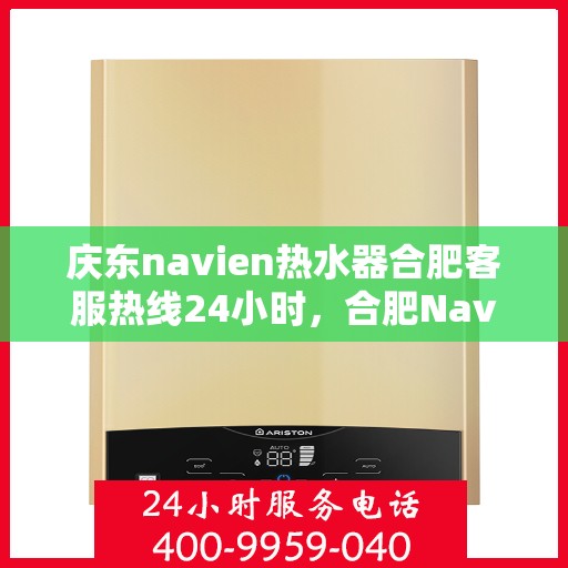 庆东navien热水器合肥客服热线24小时，合肥Navien热水器客服热线全天候服务，专业解答您的疑问