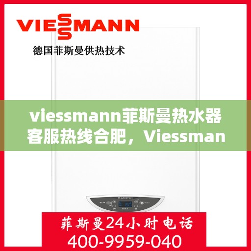 viessmann菲斯曼热水器客服热线合肥，Viessmann菲斯曼热水器合肥客服热线全攻略