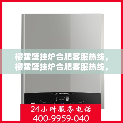 樱雪壁挂炉合肥客服热线，樱雪壁挂炉合肥客服热线，专业解答，温暖您的生活