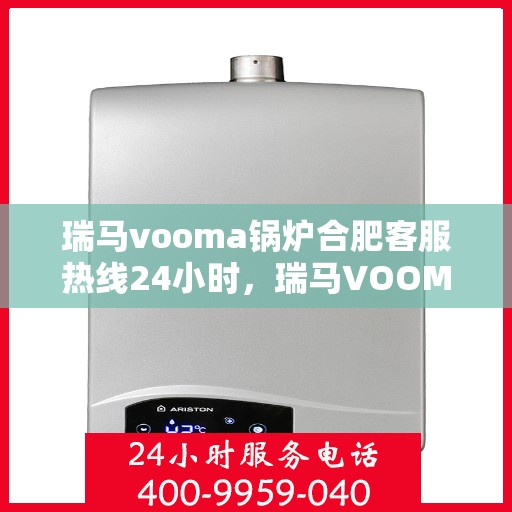 瑞马vooma锅炉合肥客服热线24小时，瑞马VOOMA锅炉合肥全天候客服热线支持