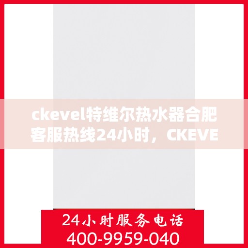 ckevel特维尔热水器合肥客服热线24小时，CKEVEL特维尔热水器合肥全天候客服热线，贴心服务不打烊