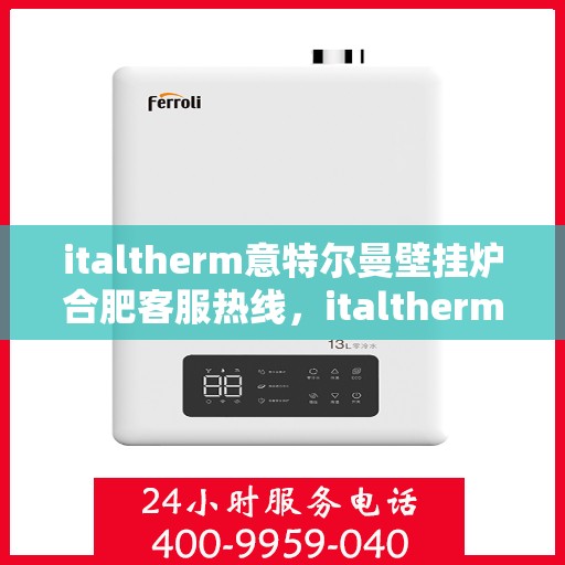 italtherm意特尔曼壁挂炉合肥客服热线，italtherm意特尔曼壁挂炉合肥客服热线，专业解答，贴心服务