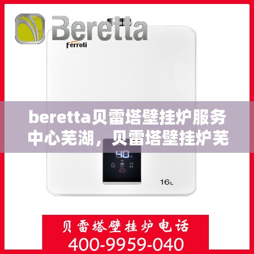beretta贝雷塔壁挂炉服务中心芜湖，贝雷塔壁挂炉芜湖服务中心，专业维修与保养一站式解决