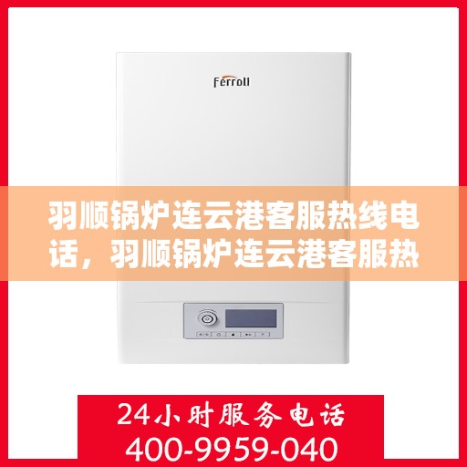 羽顺锅炉连云港客服热线电话，羽顺锅炉连云港客服热线电话一览，专业解答您的疑问！