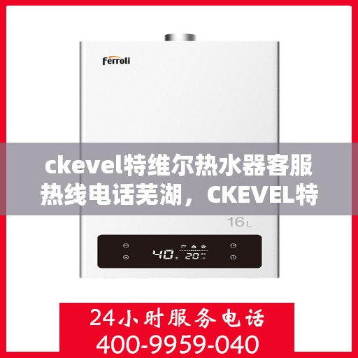 ckevel特维尔热水器客服热线电话芜湖，CKEVEL特维尔热水器芜湖客服热线电话全解析