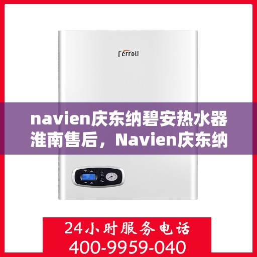 navien庆东纳碧安热水器淮南售后，Navien庆东纳碧安热水器淮南售后服务中心，专业维修与贴心服务