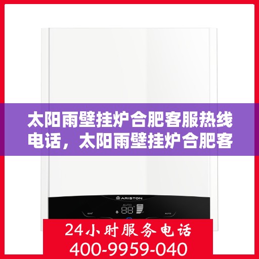 太阳雨壁挂炉合肥客服热线电话，太阳雨壁挂炉合肥客服热线全攻略，一键解决您的疑问与需求！