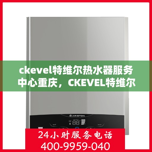 ckevel特维尔热水器服务中心重庆，CKEVEL特维尔热水器重庆服务中心，专业品质，温暖您的生活