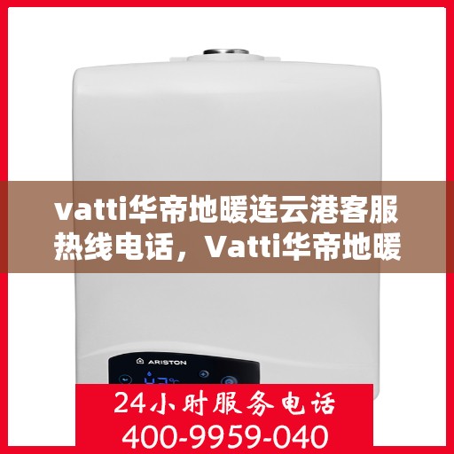 vatti华帝地暖连云港客服热线电话，Vatti华帝地暖连云港客服热线——您的温暖连接热线电话