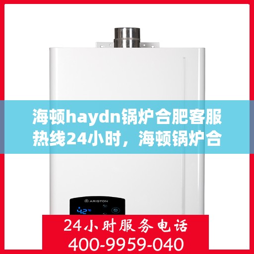 海顿haydn锅炉合肥客服热线24小时，海顿锅炉合肥客服热线全天候服务，贴心为您解决难题
