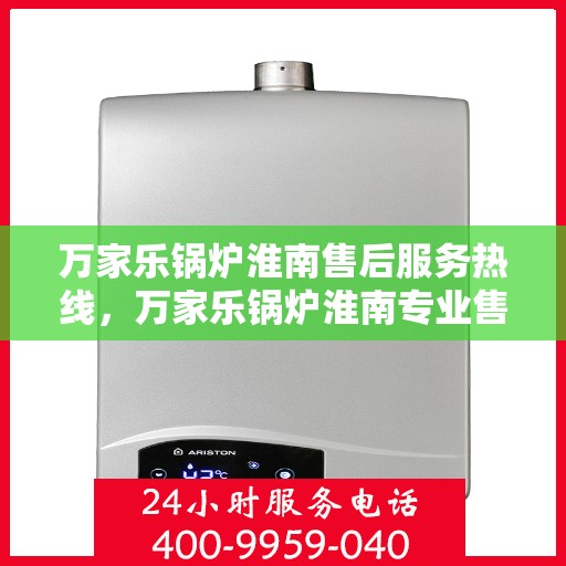 万家乐锅炉淮南售后服务热线，万家乐锅炉淮南专业售后服务热线揭秘