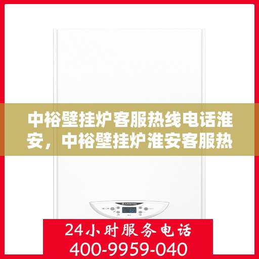 中裕壁挂炉客服热线电话淮安，中裕壁挂炉淮安客服热线电话全解析