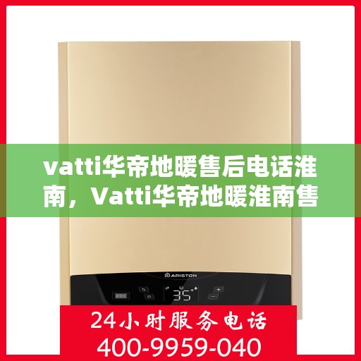 vatti华帝地暖售后电话淮南，Vatti华帝地暖淮南售后服务热线及电话全攻略