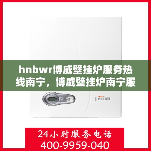 hnbwr博威壁挂炉服务热线南宁，博威壁挂炉南宁服务热线，专业解决您的供暖需求