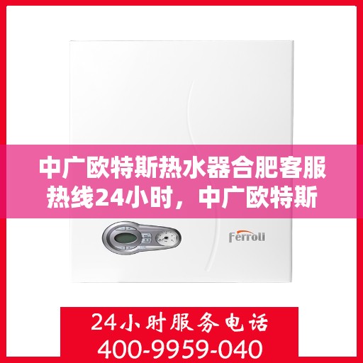中广欧特斯热水器合肥客服热线24小时，中广欧特斯热水器合肥全天候客服热线，贴心服务随时在线