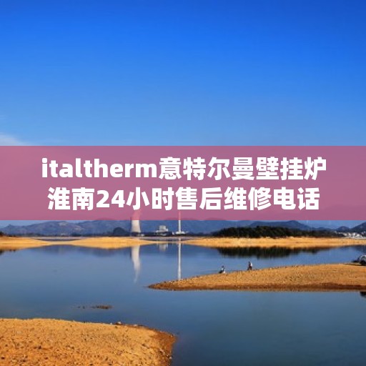 italtherm意特尔曼壁挂炉淮南24小时售后维修电话，italtherm意特尔曼壁挂炉淮南全天候售后维修服务热线