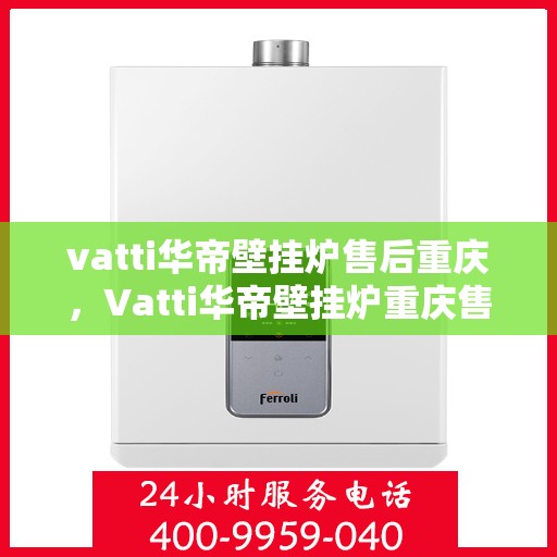 vatti华帝壁挂炉售后重庆，Vatti华帝壁挂炉重庆售后服务中心，专业售后，贴心服务