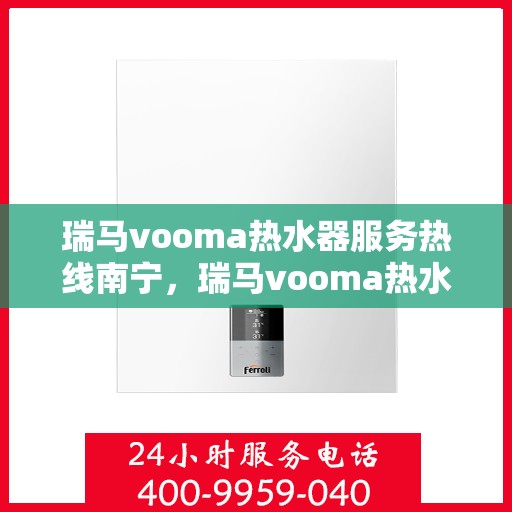 瑞马vooma热水器服务热线南宁，瑞马vooma热水器南宁服务热线，专业团队，温暖您的生活