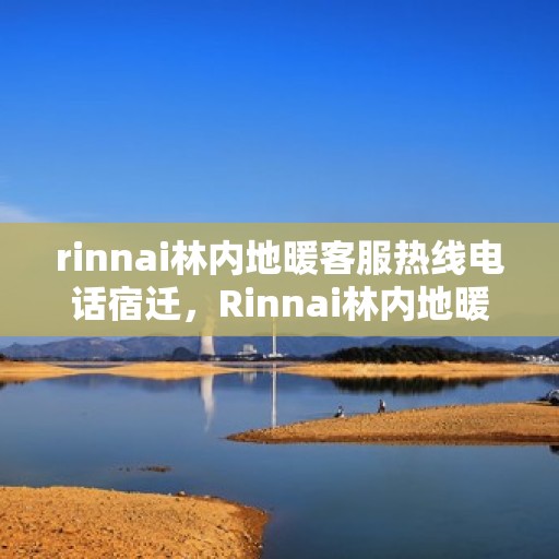 rinnai林内地暖客服热线电话宿迁，Rinnai林内地暖宿迁客服热线电话全解析