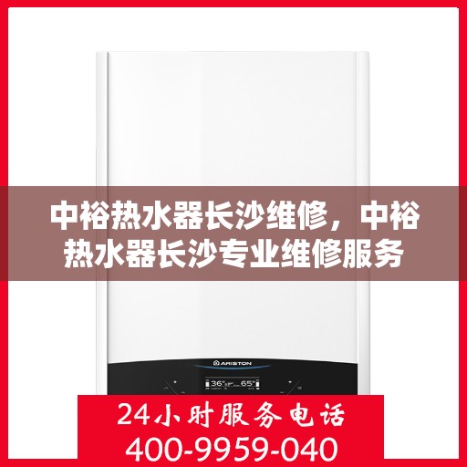 中裕热水器长沙维修，中裕热水器长沙专业维修服务