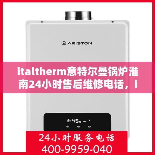 italtherm意特尔曼锅炉淮南24小时售后维修电话，italtherm意特尔曼锅炉淮南全天候售后维修服务热线