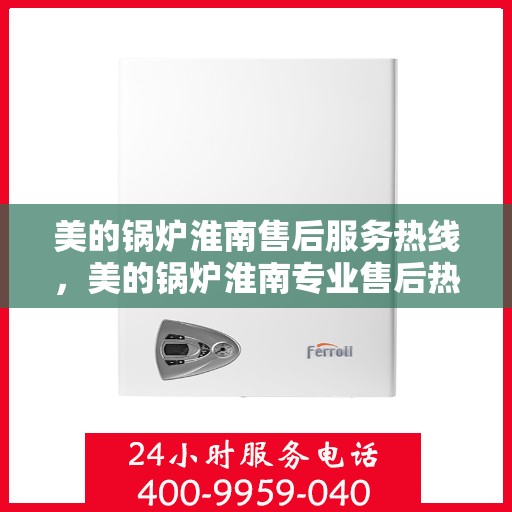 美的锅炉淮南售后服务热线，美的锅炉淮南专业售后热线服务，全天候响应您的需求！
