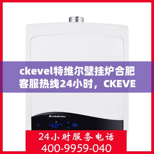 ckevel特维尔壁挂炉合肥客服热线24小时，CKEVEL特维尔壁挂炉合肥全天候客服热线，贴心服务随时在线