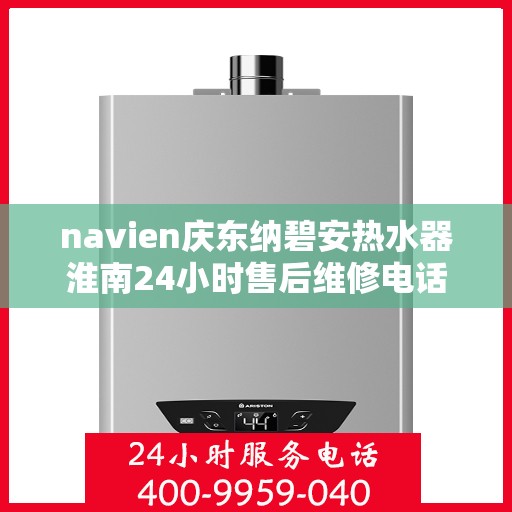 navien庆东纳碧安热水器淮南24小时售后维修电话，Navien庆东纳碧安热水器淮南全天候售后维修服务热线