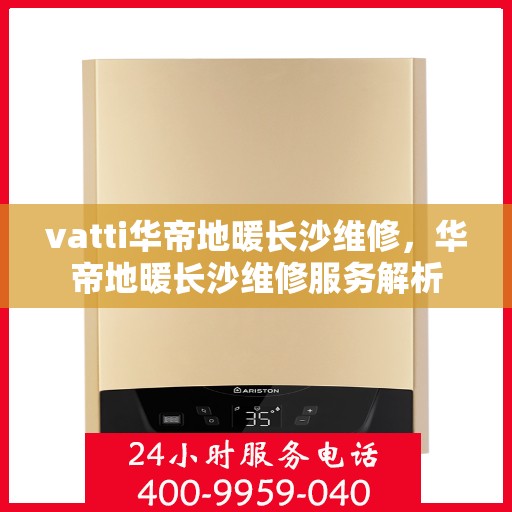 vatti华帝地暖长沙维修，华帝地暖长沙维修服务解析