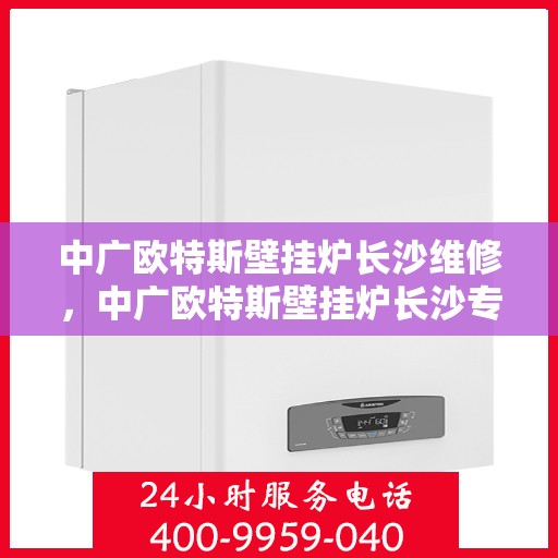 中广欧特斯壁挂炉长沙维修，中广欧特斯壁挂炉长沙专业维修服务