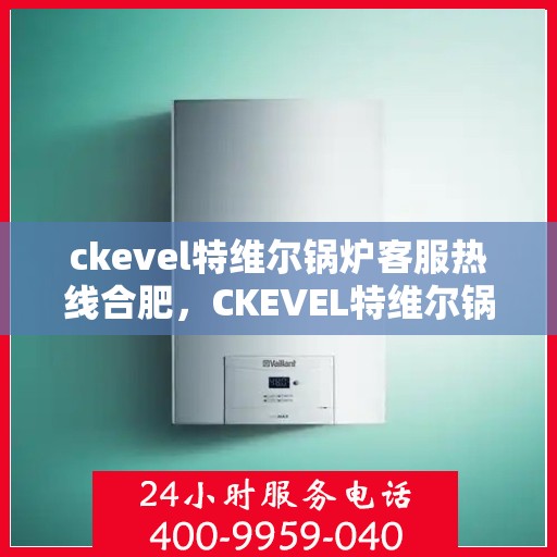 ckevel特维尔锅炉客服热线合肥，CKEVEL特维尔锅炉合肥客服热线，专业解答，贴心服务