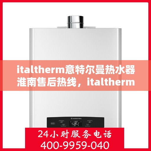 italtherm意特尔曼热水器淮南售后热线，italtherm意特尔曼热水器淮南售后服务热线及支持一览