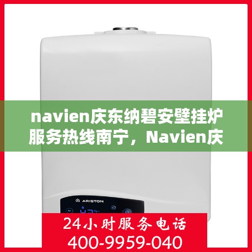 navien庆东纳碧安壁挂炉服务热线南宁，Navien庆东纳碧安壁挂炉南宁服务热线，专业团队为您解答疑问，贴心服务保障您的温暖生活