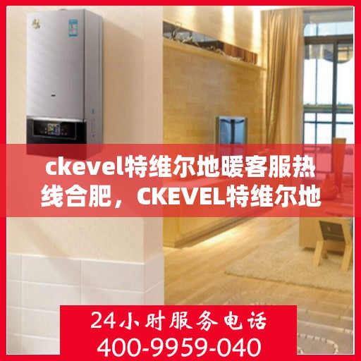 ckevel特维尔地暖客服热线合肥，CKEVEL特维尔地暖合肥客服热线，专业解答，温暖您的生活