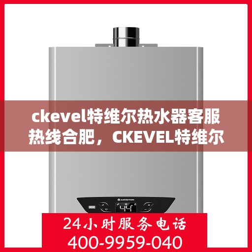 ckevel特维尔热水器客服热线合肥，CKEVEL特维尔热水器合肥客服热线详解