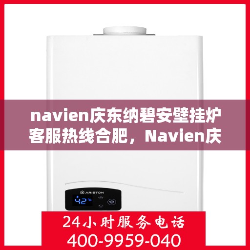 navien庆东纳碧安壁挂炉客服热线合肥，Navien庆东纳碧安壁挂炉合肥客服热线全解析