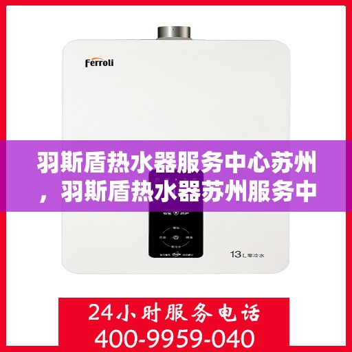 羽斯盾热水器服务中心苏州，羽斯盾热水器苏州服务中心，专业维修与保养一站式解决