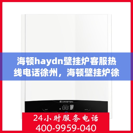 海顿haydn壁挂炉客服热线电话徐州，海顿壁挂炉徐州客服热线电话全解析