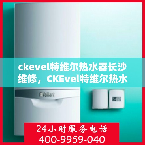 ckevel特维尔热水器长沙维修，CKEvel特维尔热水器长沙专业维修服务