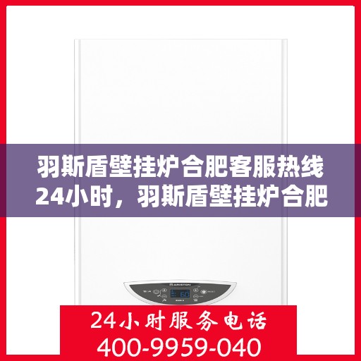 羽斯盾壁挂炉合肥客服热线24小时，羽斯盾壁挂炉合肥全天候客服热线支持