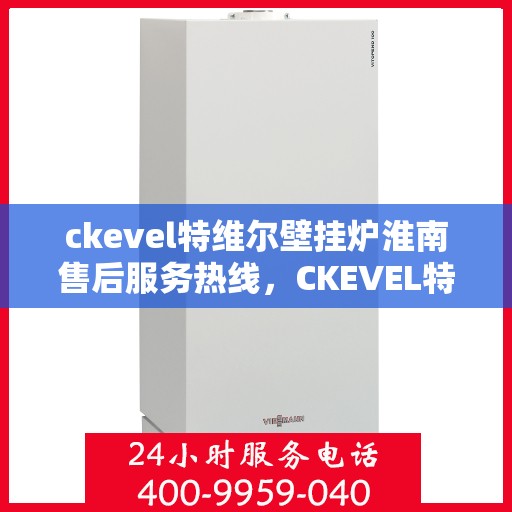 ckevel特维尔壁挂炉淮南售后服务热线，CKEVEL特维尔壁挂炉淮南专业售后服务热线，贴心关怀您的温暖生活