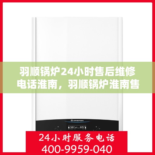 羽顺锅炉24小时售后维修电话淮南，羽顺锅炉淮南售后维修热线全天候为您服务