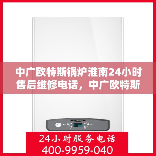 中广欧特斯锅炉淮南24小时售后维修电话，中广欧特斯锅炉淮南全天候售后维修服务热线