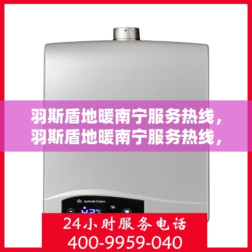 羽斯盾地暖南宁服务热线，羽斯盾地暖南宁服务热线，专业温暖，一触即达