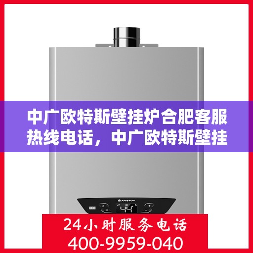 中广欧特斯壁挂炉合肥客服热线电话，中广欧特斯壁挂炉合肥客服热线详解，一站式服务，专业解答您的疑问！