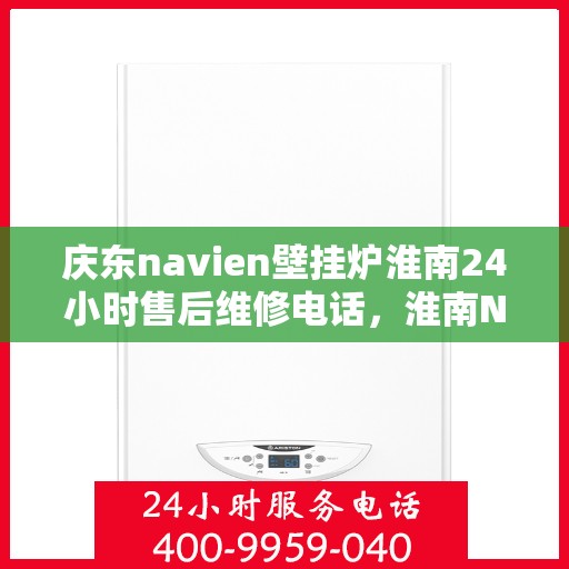 庆东navien壁挂炉淮南24小时售后维修电话，淮南Navien壁挂炉全天候售后维修服务热线及解决方案