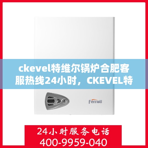 ckevel特维尔锅炉合肥客服热线24小时，CKEVEL特维尔锅炉合肥全天候客服热线，贴心服务不打烊